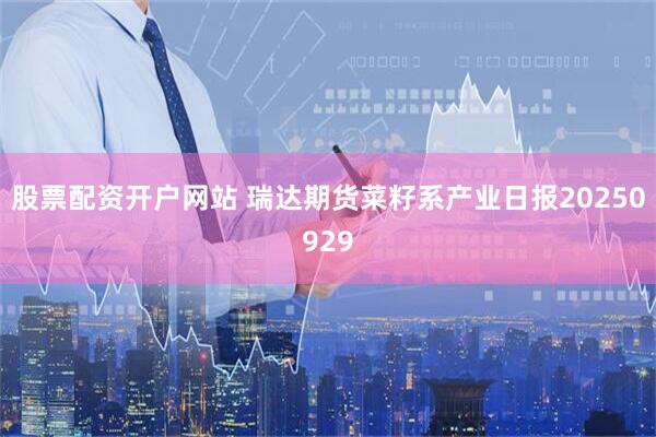 股票配资开户网站 瑞达期货菜籽系产业日报20250929