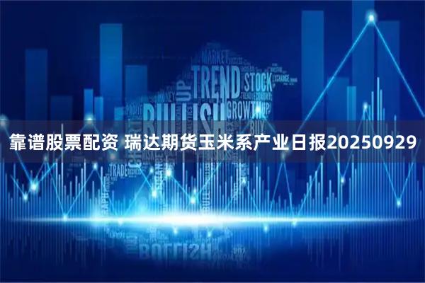 靠谱股票配资 瑞达期货玉米系产业日报20250929