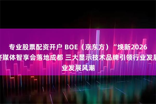 专业股票配资开户 BOE（京东方）“焕新2026”年终媒体智享会落地成都 三大显示技术品牌引领行业发展风潮