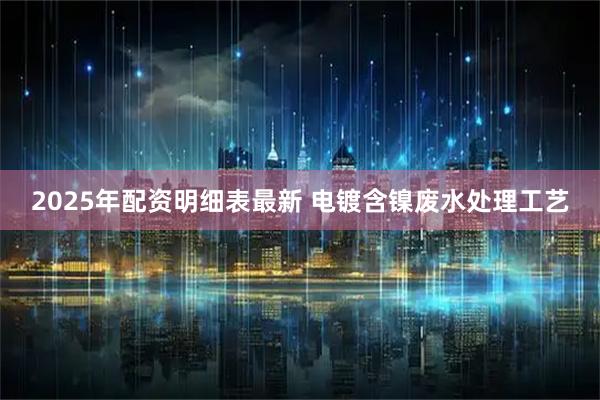 2025年配资明细表最新 电镀含镍废水处理工艺