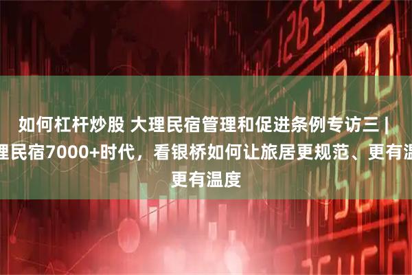 如何杠杆炒股 大理民宿管理和促进条例专访三 | 大理民宿7000+时代，看银桥如何让旅居更规范、更有温度