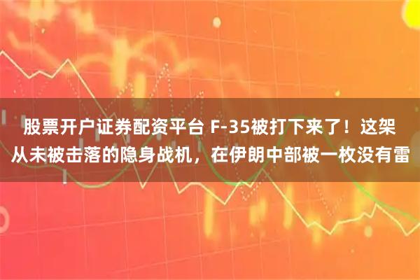 股票开户证券配资平台 F-35被打下来了！这架从未被击落的隐身战机，在伊朗中部被一枚没有雷