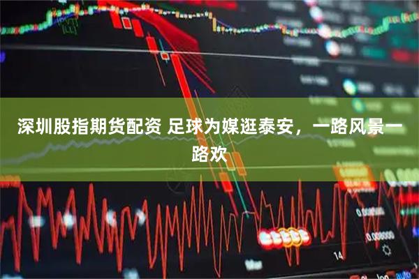 深圳股指期货配资 足球为媒逛泰安，一路风景一路欢