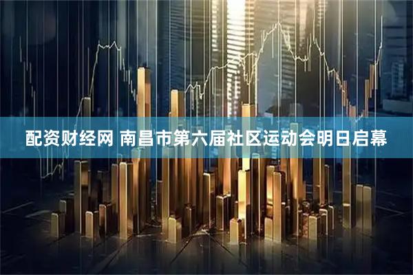 配资财经网 南昌市第六届社区运动会明日启幕