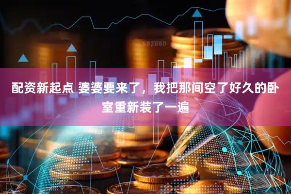 配资新起点 婆婆要来了，我把那间空了好久的卧室重新装了一遍