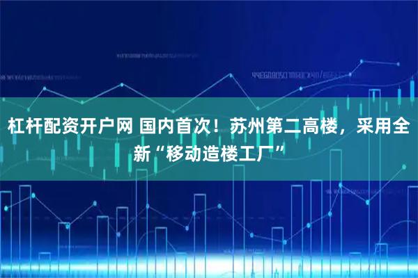 杠杆配资开户网 国内首次！苏州第二高楼，采用全新“移动造楼工厂”