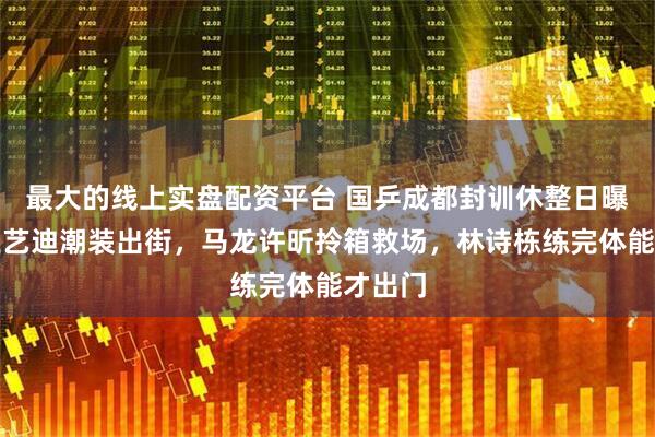 最大的线上实盘配资平台 国乒成都封训休整日曝光！王艺迪潮装出街，马龙许昕拎箱救场，林诗栋练完体能才出门