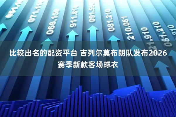 比较出名的配资平台 吉列尔莫布朗队发布2026赛季新款客场球衣