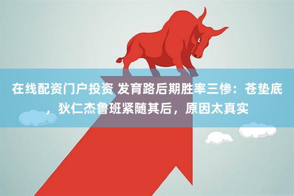 在线配资门户投资 发育路后期胜率三惨：苍垫底，狄仁杰鲁班紧随其后，原因太真实
