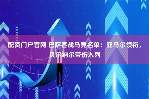 配资门户官网 巴萨客战马竞名单：亚马尔领衔，贝尔纳尔带伤入列
