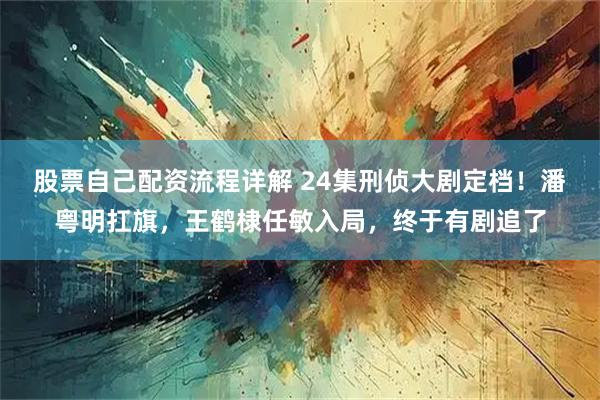 股票自己配资流程详解 24集刑侦大剧定档！潘粤明扛旗，王鹤棣任敏入局，终于有剧追了