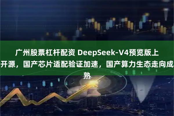 广州股票杠杆配资 DeepSeek-V4预览版上线开源，国产芯片适配验证加速，国产算力生态走向成熟