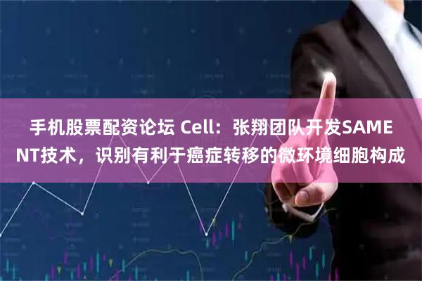 手机股票配资论坛 Cell：张翔团队开发SAMENT技术，识别有利于癌症转移的微环境细胞构成
